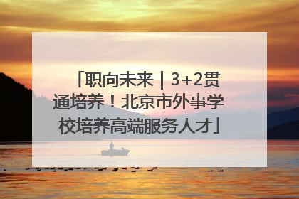 职向未来｜3+2贯通培养！北京市外事学校培养高端服务人才