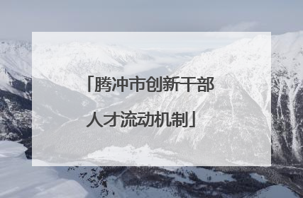 腾冲市创新干部人才流动机制