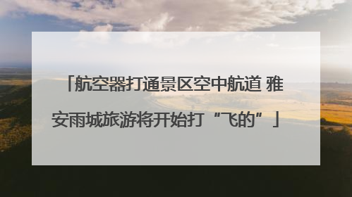 航空器打通景区空中航道 雅安雨城旅游将开始打“飞的”
