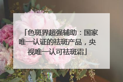 色斑界超强辅助：国家唯一认证的祛斑产品，央视唯一认可祛斑霜