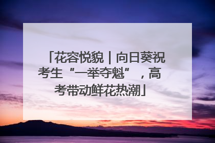 花容悦貌｜向日葵祝考生“一举夺魁”，高考带动鲜花热潮