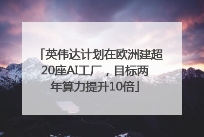 英伟达计划在欧洲建超20座AI工厂，目标两年算力提升10倍