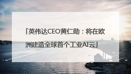 英伟达CEO黄仁勋：将在欧洲建造全球首个工业AI云