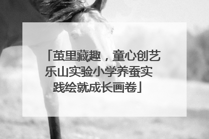 茧里藏趣，童心创艺 乐山实验小学养蚕实践绘就成长画卷