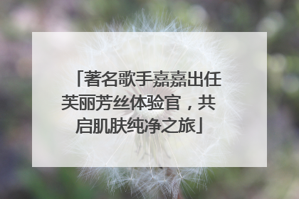 著名歌手嘉嘉出任芙丽芳丝体验官，共启肌肤纯净之旅