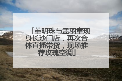 董明珠与孟羽童现身长沙门店，再次合体直播带货，现场推荐玫瑰空调