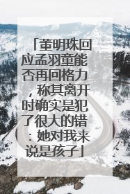 董明珠回应孟羽童能否再回格力，称其离开时确实是犯了很大的错：她对我来说是孩子
