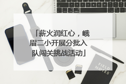薪火润红心，峨眉二小开展分批入队闯关挑战活动