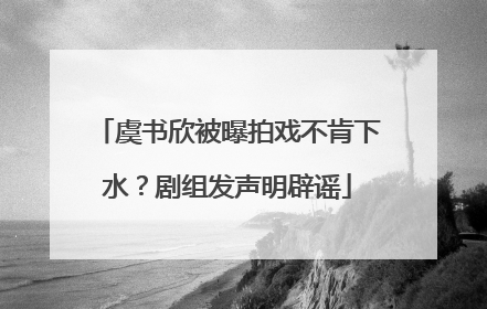虞书欣被曝拍戏不肯下水？剧组发声明辟谣