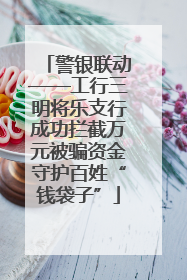 警银联动——工行三明将乐支行成功拦截万元被骗资金守护百姓“钱袋子”