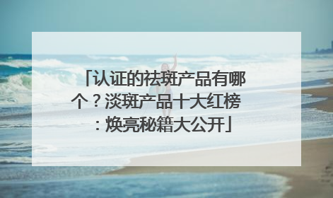 认证的祛斑产品有哪个？淡斑产品十大红榜：焕亮秘籍大公开