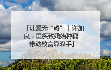 让爱无“碍”｜许加良：重疾致残始种藕 带动致富靠双手