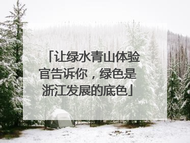 让绿水青山体验官告诉你，绿色是浙江发展的底色