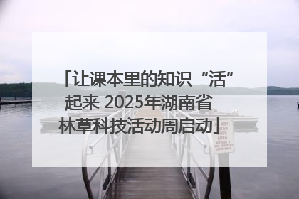 让课本里的知识“活”起来 2025年湖南省林草科技活动周启动