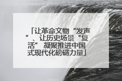 让革命文物“发声”、让历史场景“复活” 凝聚推进中国式现代化磅礴力量