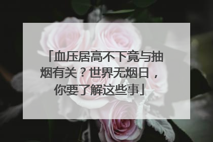 血压居高不下竟与抽烟有关？世界无烟日，你要了解这些事