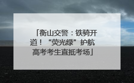 衡山交警：铁骑开道！“荧光绿”护航高考考生直抵考场