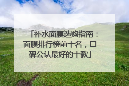补水面膜选购指南：面膜排行榜前十名，口碑公认最好的十款