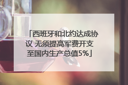 西班牙和北约达成协议 无须提高军费开支至国内生产总值5%