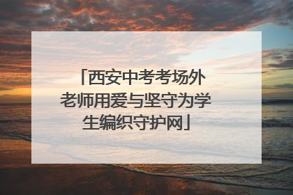 西安中考考场外 老师用爱与坚守为学生编织守护网