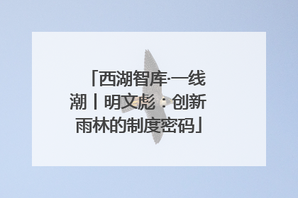西湖智库·一线潮丨明文彪：创新雨林的制度密码