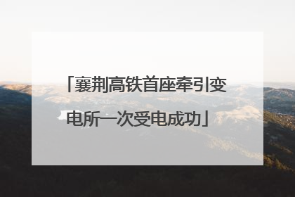 襄荆高铁首座牵引变电所一次受电成功