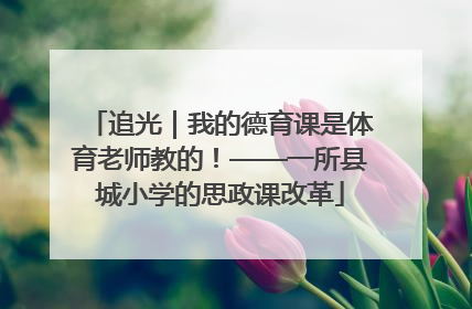追光｜我的德育课是体育老师教的！——一所县城小学的思政课改革
