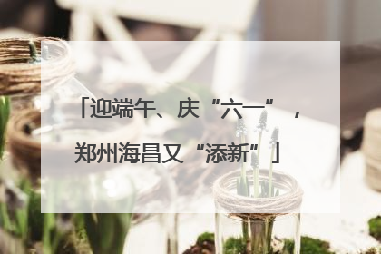迎端午、庆“六一”，郑州海昌又“添新”