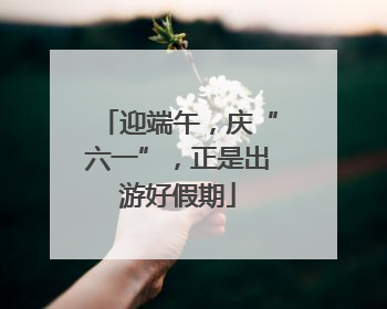 迎端午，庆“六一”，正是出游好假期