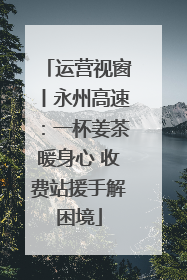 运营视窗丨永州高速：一杯姜茶暖身心 收费站援手解困境
