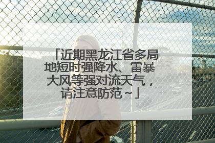 近期黑龙江省多局地短时强降水、雷暴大风等强对流天气，请注意防范～