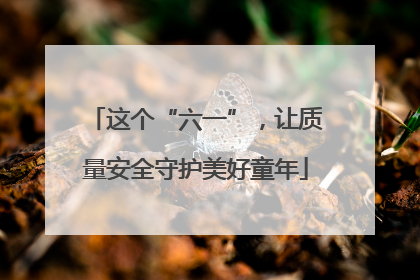 这个“六一”，让质量安全守护美好童年