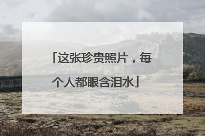 这张珍贵照片，每个人都眼含泪水