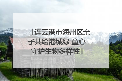 连云港市海州区亲子共绘港城绿 童心守护生物多样性