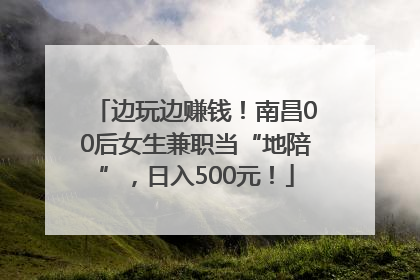 边玩边赚钱！南昌00后女生兼职当“地陪”，日入500元！