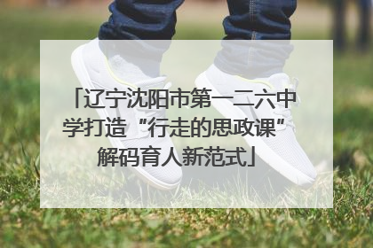 辽宁沈阳市第一二六中学打造“行走的思政课” 解码育人新范式