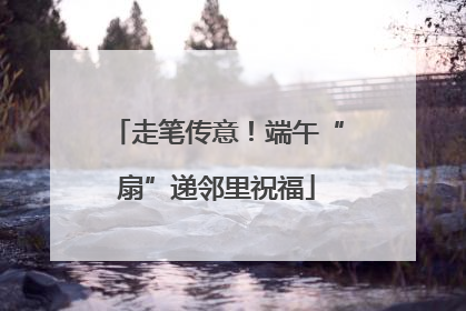 走笔传意！端午“扇”递邻里祝福