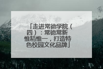 走进常德学院（四）：常德常新 惟精惟一，打造特色校园文化品牌