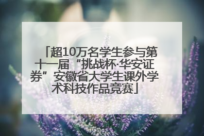 超10万名学生参与第十一届“挑战杯·华安证券”安徽省大学生课外学术科技作品竞赛