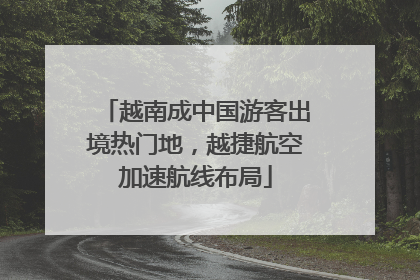 越南成中国游客出境热门地，越捷航空加速航线布局