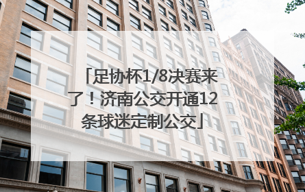 足协杯1/8决赛来了！济南公交开通12条球迷定制公交
