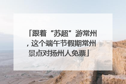 跟着“苏超”游常州，这个端午节假期常州景点对扬州人免票