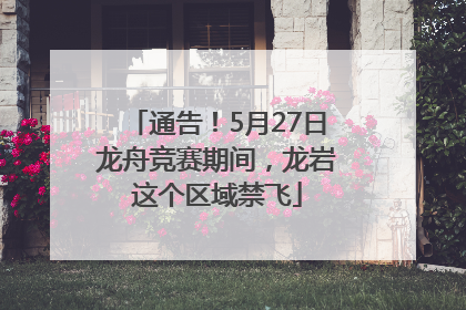通告！5月27日龙舟竞赛期间，龙岩这个区域禁飞