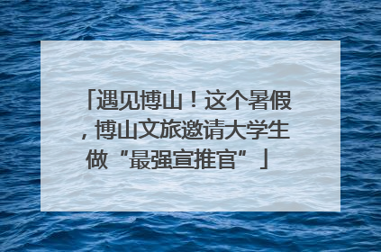 遇见博山！这个暑假，博山文旅邀请大学生做“最强宣推官”