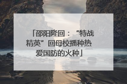 邵阳隆回：“特战精英”回母校播种热爱国防的火种