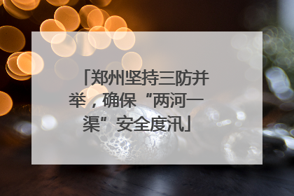郑州坚持三防并举，确保“两河一渠”安全度汛
