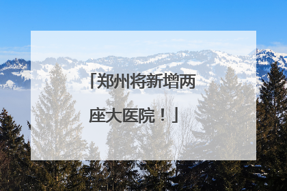 郑州将新增两座大医院！