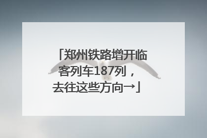 郑州铁路增开临客列车187列，去往这些方向→