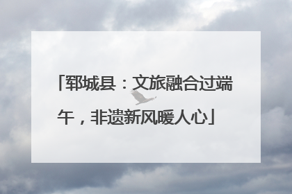 郓城县：文旅融合过端午，非遗新风暖人心