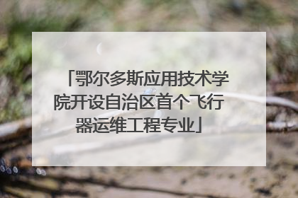 鄂尔多斯应用技术学院开设自治区首个飞行器运维工程专业